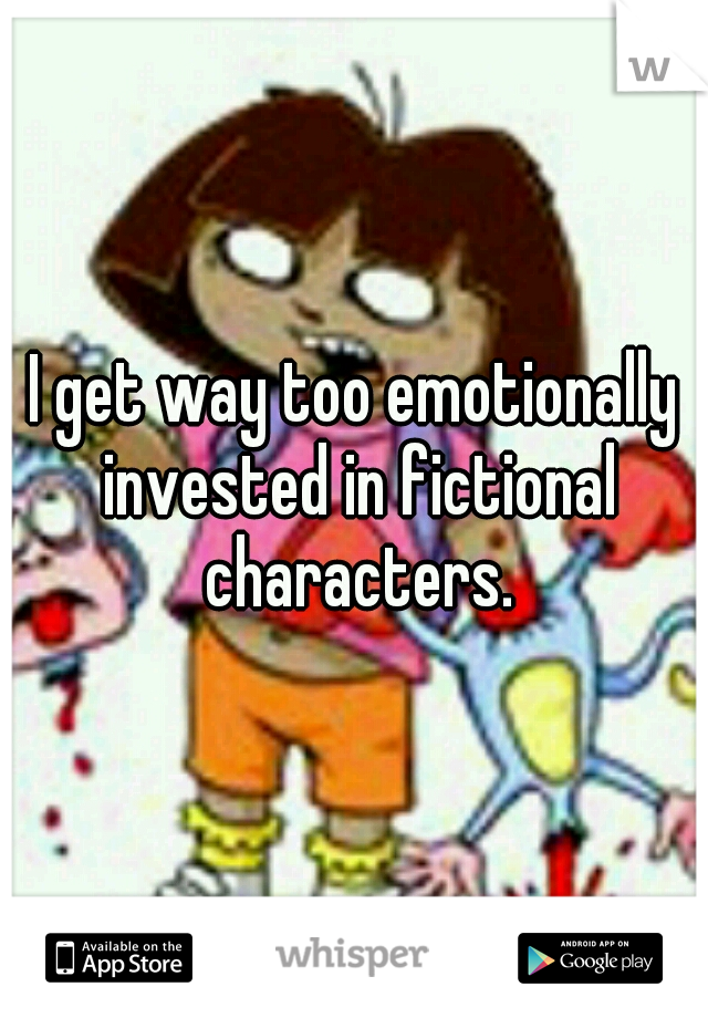 I get way too emotionally invested in fictional characters.