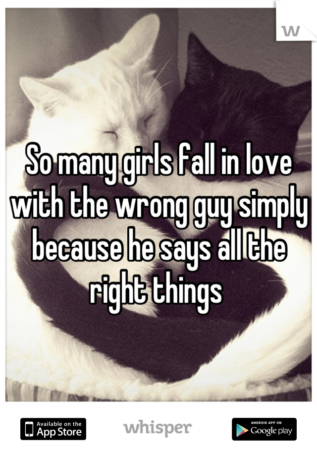 So many girls fall in love with the wrong guy simply because he says all the right things 