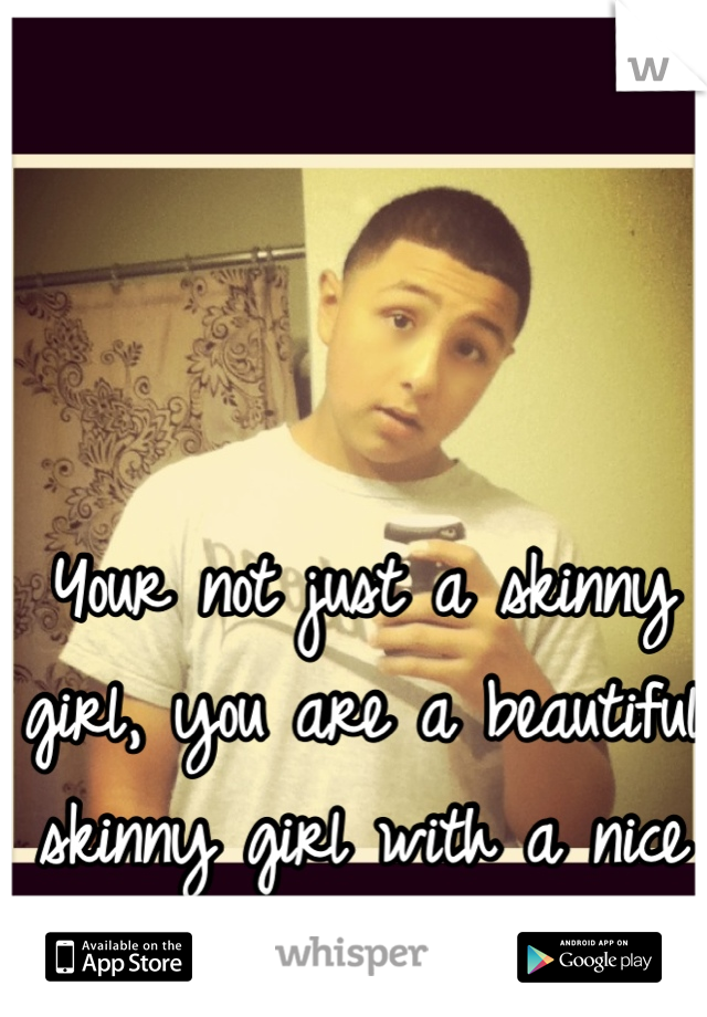 Your not just a skinny girl, you are a beautiful skinny girl with a nice ass 