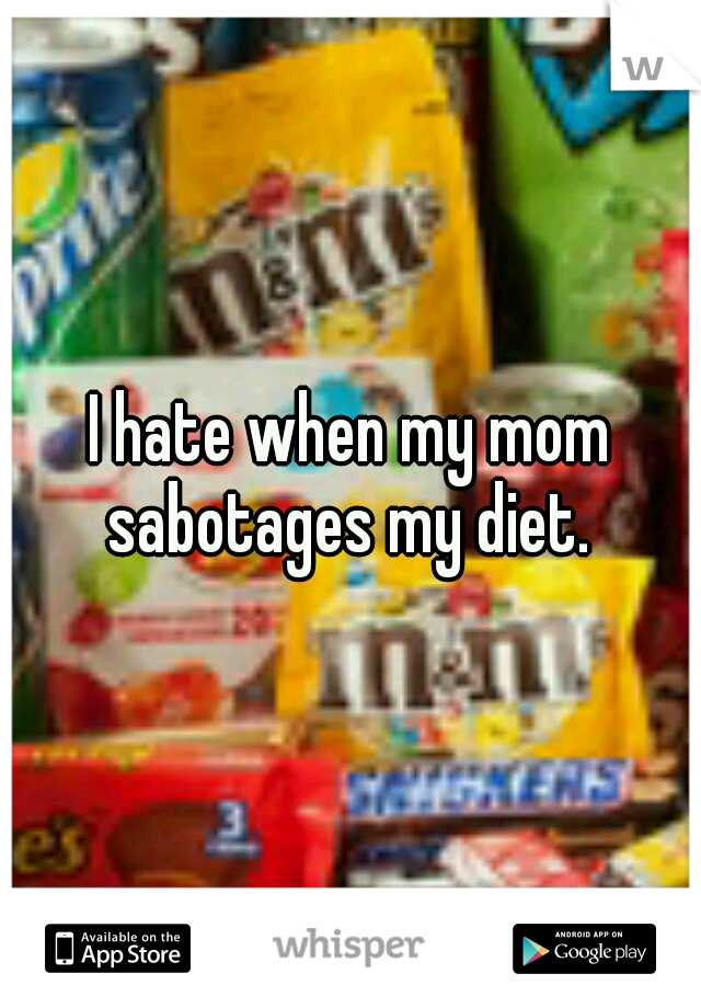 I hate when my mom sabotages my diet. 