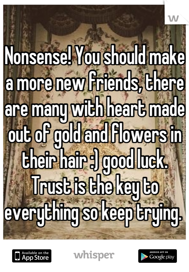 Nonsense! You should make a more new friends, there are many with heart made out of gold and flowers in their hair :) good luck. Trust is the key to everything so keep trying. 