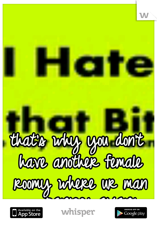 that's why you don't have another female roomy where ur man is. PERIOD! EVER!