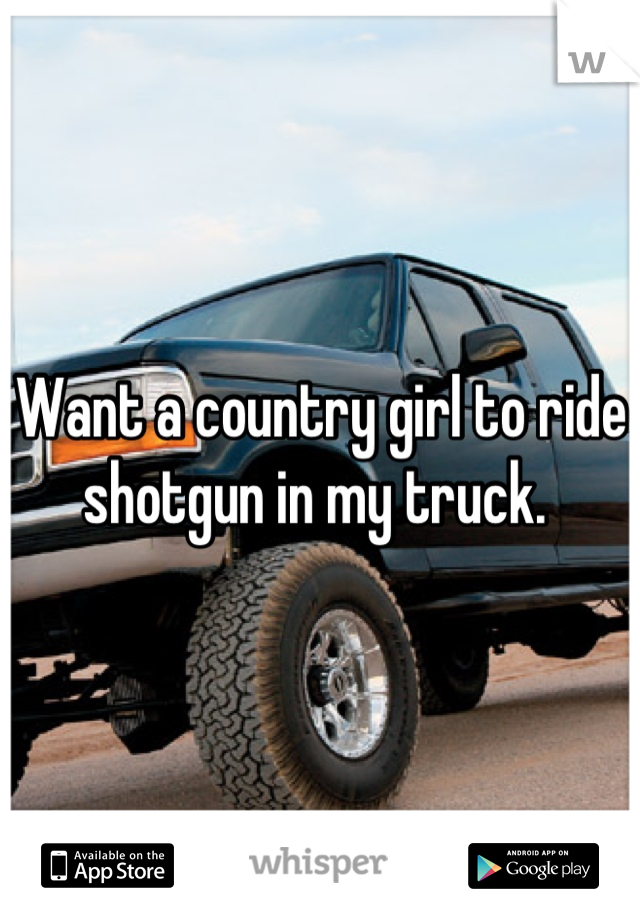 Want a country girl to ride shotgun in my truck. 