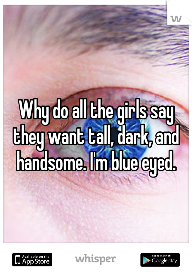 Why do all the girls say
they want tall, dark, and
handsome. I'm blue eyed.