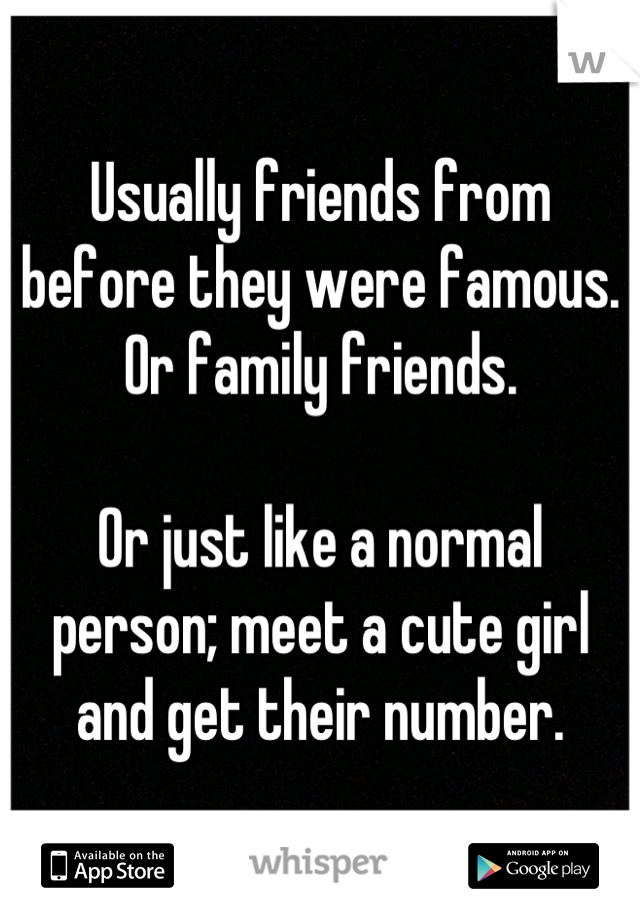 Usually friends from before they were famous. Or family friends.

Or just like a normal person; meet a cute girl and get their number.
