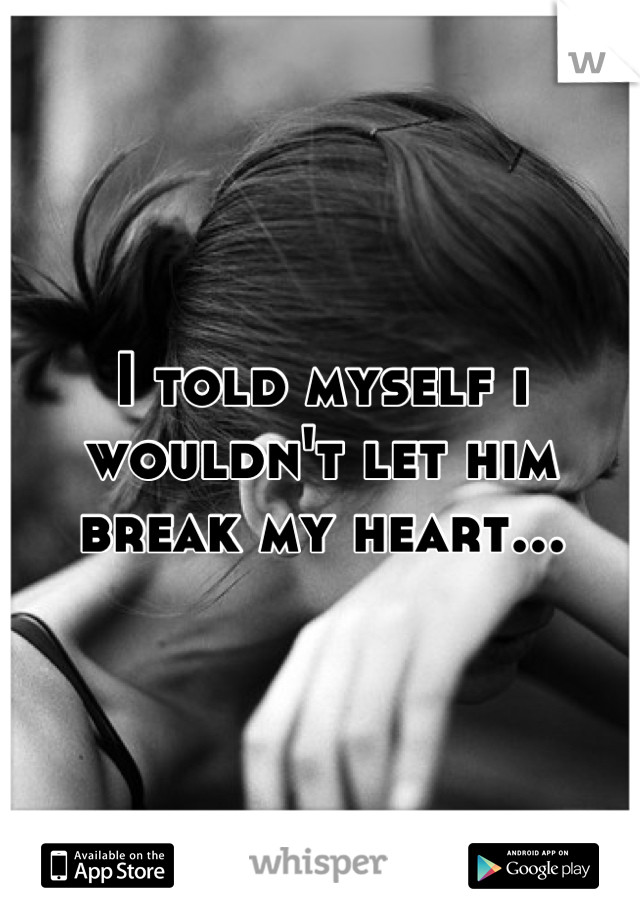 I told myself i wouldn't let him break my heart...