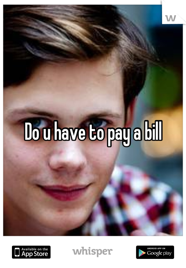 Do u have to pay a bill