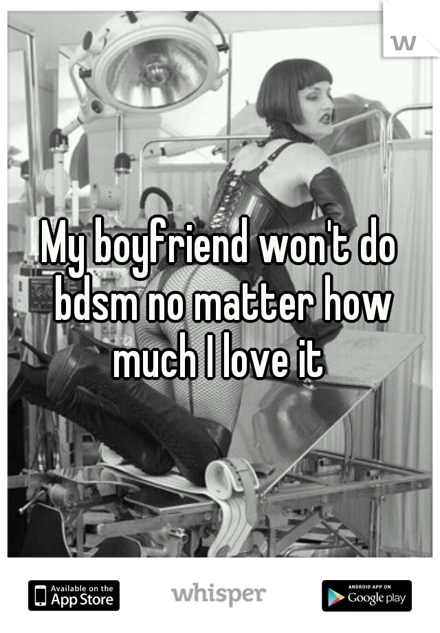 My boyfriend won't do bdsm no matter how much I love it 