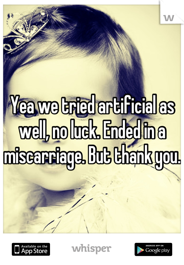 Yea we tried artificial as well, no luck. Ended in a miscarriage. But thank you.