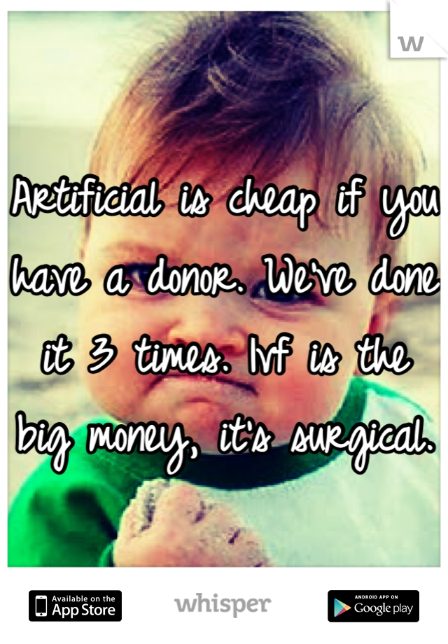 Artificial is cheap if you have a donor. We've done it 3 times. Ivf is the big money, it's surgical.