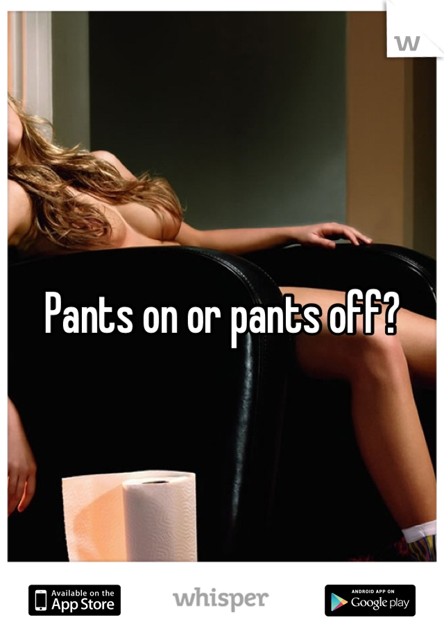 Pants on or pants off?