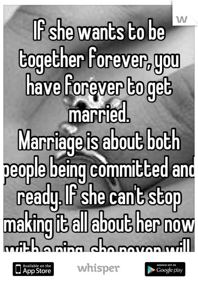 If she wants to be together forever, you have forever to get married.
Marriage is about both people being committed and ready. If she can't stop making it all about her now with a ring, she never will.