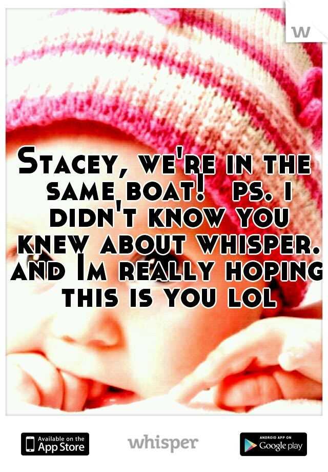 Stacey, we're in the same boat! 
ps. i didn't know you knew about whisper. and Im really hoping this is you lol