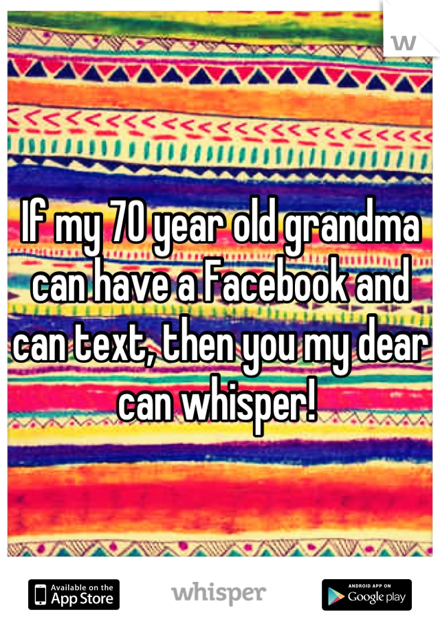 If my 70 year old grandma can have a Facebook and can text, then you my dear can whisper! 