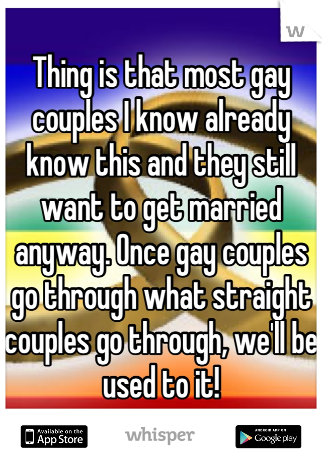 Thing is that most gay couples I know already know this and they still want to get married anyway. Once gay couples go through what straight couples go through, we'll be used to it!