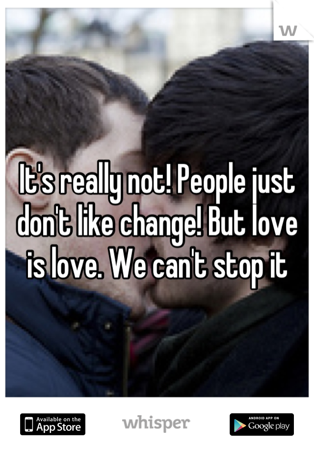 It's really not! People just don't like change! But love is love. We can't stop it