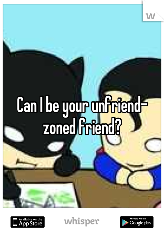 Can I be your unfriend-zoned friend?