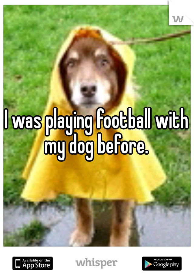 I was playing football with my dog before. 