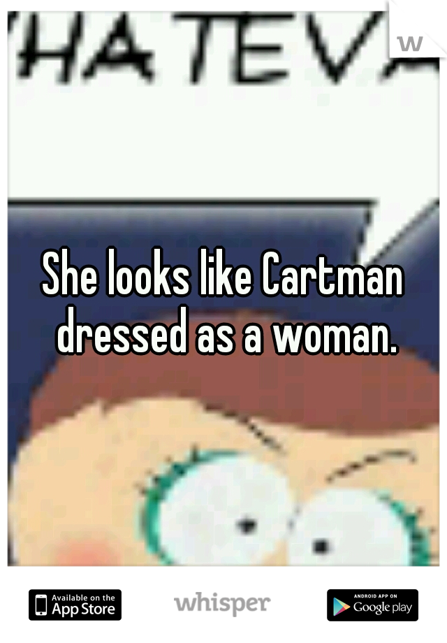 She looks like Cartman dressed as a woman.