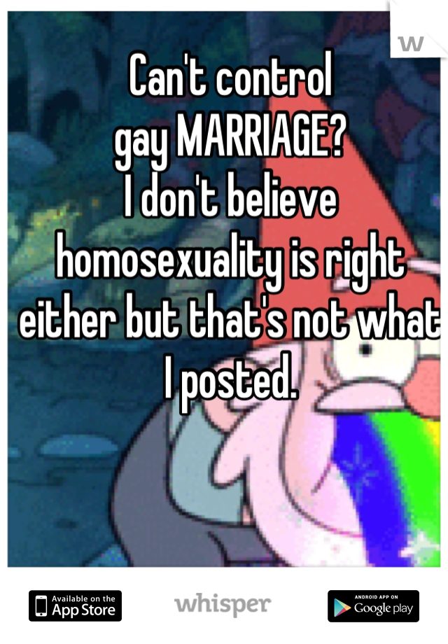 Can't control
gay MARRIAGE?
I don't believe homosexuality is right either but that's not what I posted.