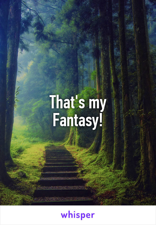 That's my
Fantasy!