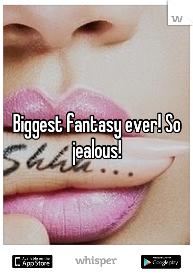 Biggest fantasy ever! So jealous!