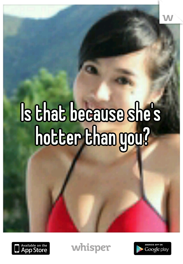 Is that because she's hotter than you?