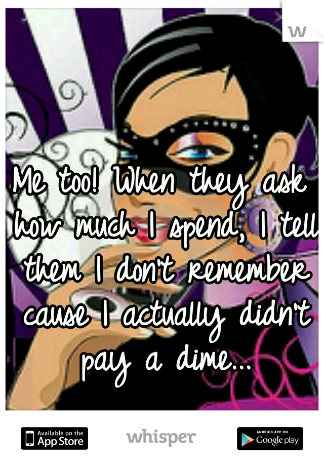 Me too! When they ask how much I spend, I tell them I don't remember cause I actually didn't pay a dime...