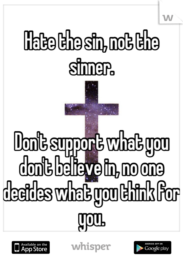 Hate the sin, not the sinner. 


Don't support what you don't believe in, no one decides what you think for you.