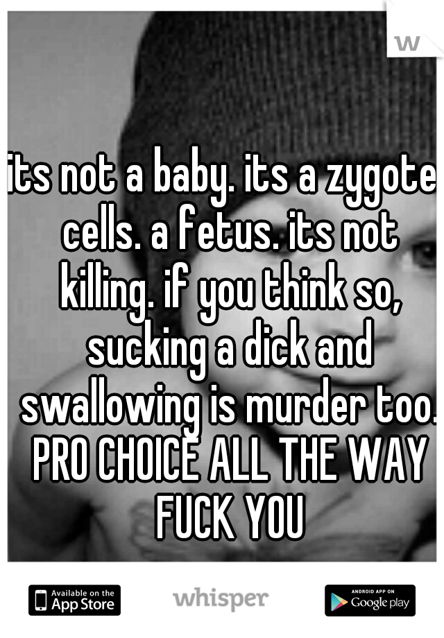 its not a baby. its a zygote. cells. a fetus. its not killing. if you think so, sucking a dick and swallowing is murder too. PRO CHOICE ALL THE WAY FUCK YOU