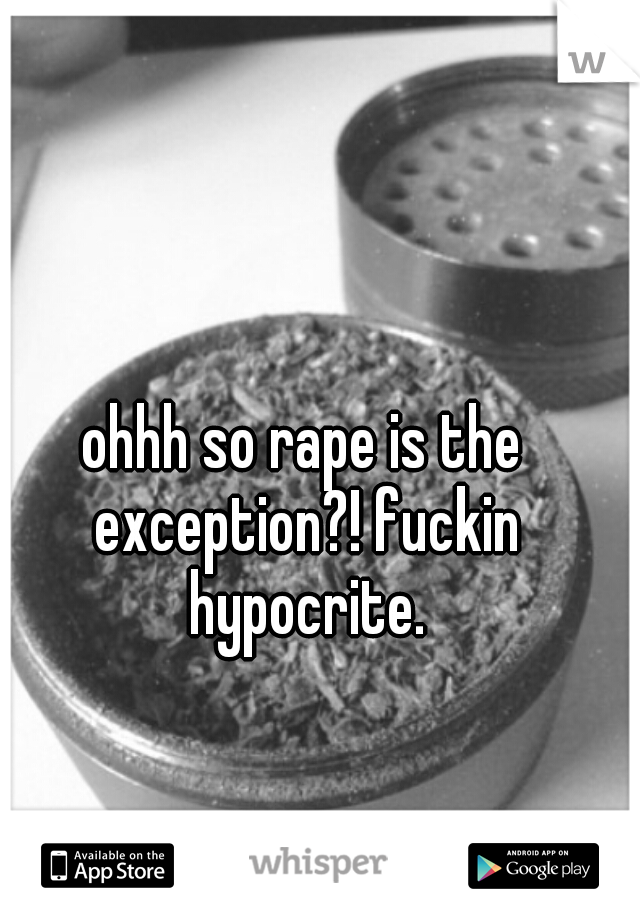 ohhh so rape is the exception?! fuckin hypocrite.