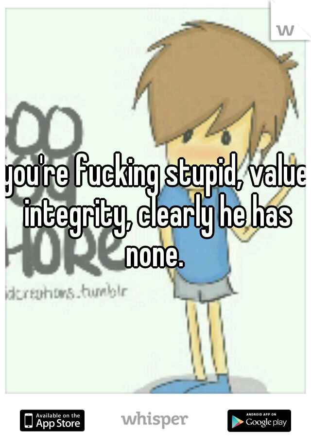 you're fucking stupid, value integrity, clearly he has none. 
