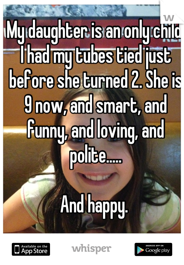 My daughter is an only child. I had my tubes tied just before she turned 2. She is 9 now, and smart, and funny, and loving, and polite.....

And happy. 