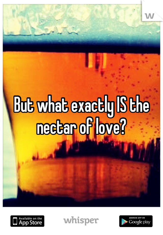 But what exactly IS the nectar of love?