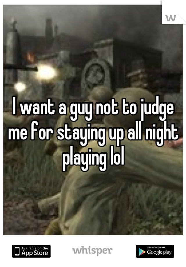 I want a guy not to judge me for staying up all night playing lol