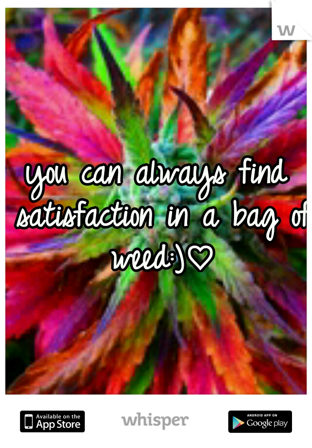 you can always find satisfaction in a bag of weed:)♡