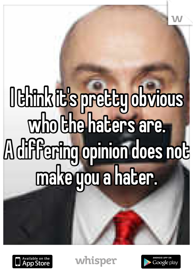 I think it's pretty obvious who the haters are. 
A differing opinion does not make you a hater.