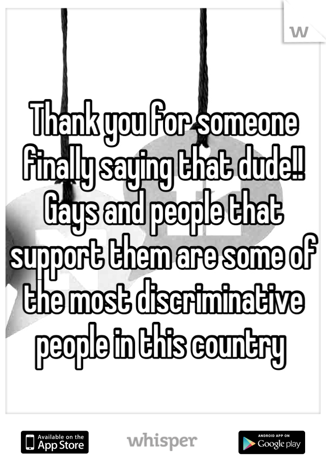 Thank you for someone finally saying that dude!! Gays and people that support them are some of the most discriminative people in this country 