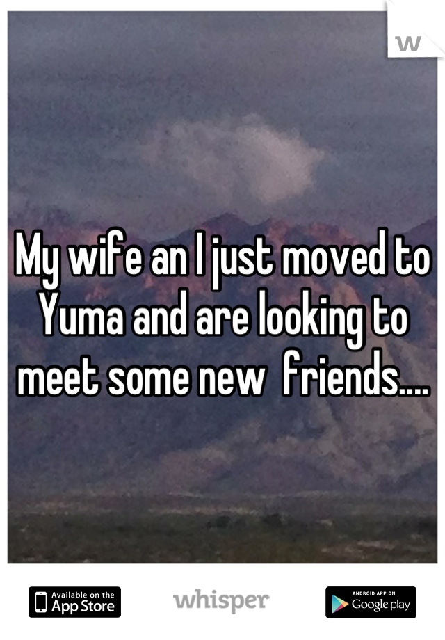 My wife an I just moved to Yuma and are looking to meet some new  friends....