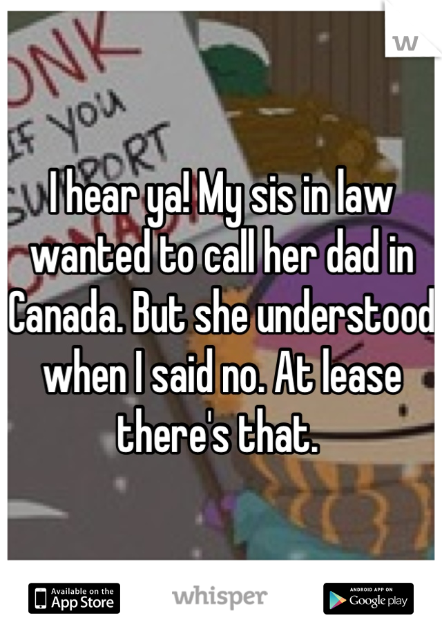 I hear ya! My sis in law wanted to call her dad in Canada. But she understood when I said no. At lease there's that. 