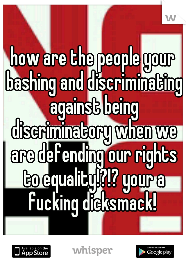 how are the people your bashing and discriminating against being discriminatory when we are defending our rights to equality!?!? your a fucking dicksmack! 