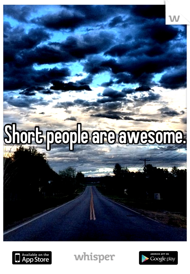 Short people are awesome. 