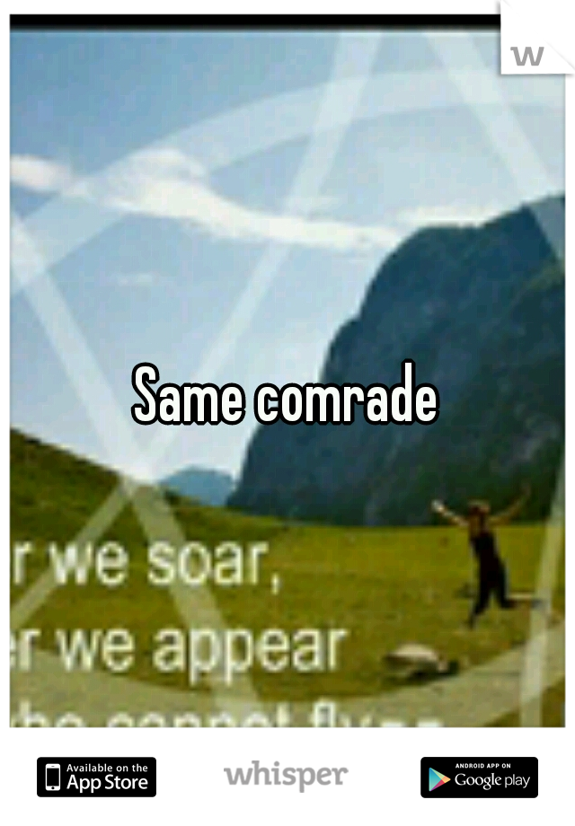 Same comrade