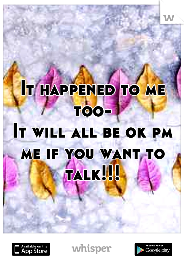 It happened to me too- 
It will all be ok pm me if you want to talk!!!