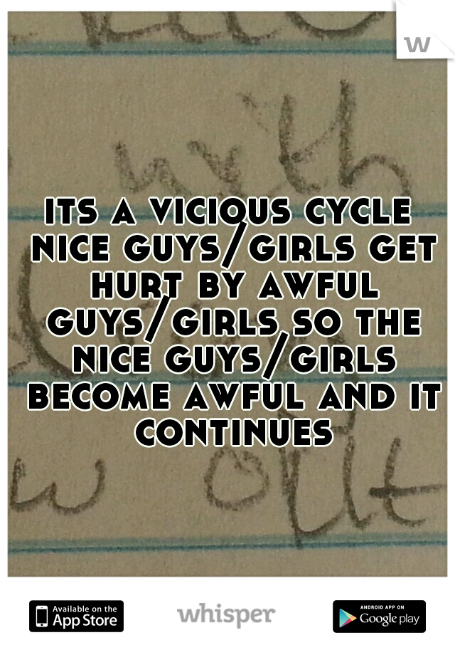 its a vicious cycle nice guys/girls get hurt by awful guys/girls so the nice guys/girls become awful and it continues