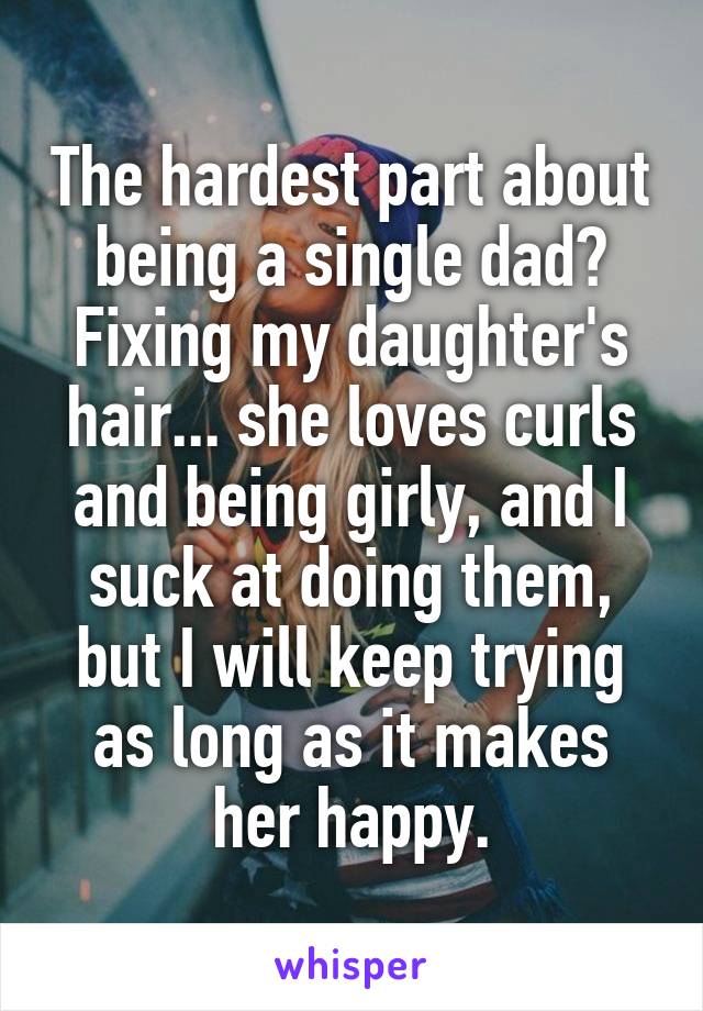 The hardest part about being a single dad? Fixing my daughter's hair... she loves curls and being girly, and I suck at doing them, but I will keep trying as long as it makes her happy.