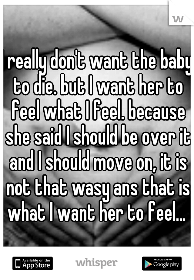 I really don't want the baby to die. but I want her to feel what I feel. because she said I should be over it and I should move on, it is not that wasy ans that is what I want her to feel... 