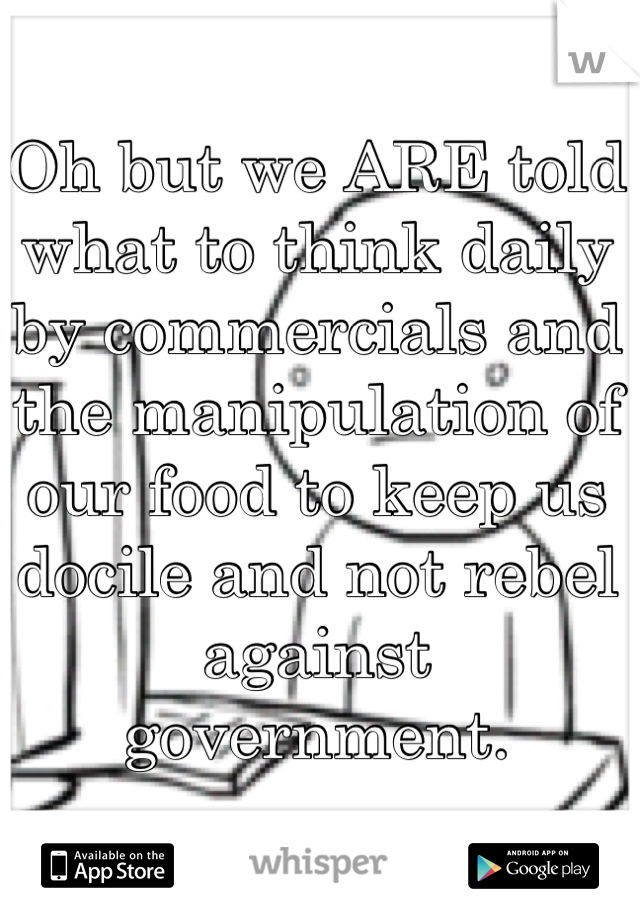 Oh but we ARE told what to think daily by commercials and the manipulation of our food to keep us docile and not rebel against government.