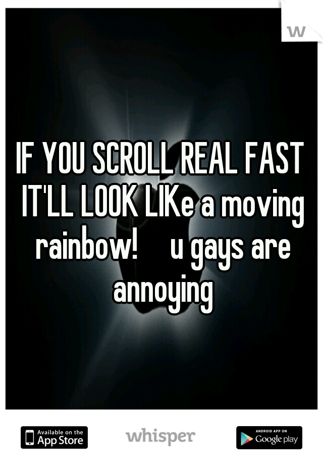 IF YOU SCROLL REAL FAST IT'LL LOOK LIKe a moving rainbow!

u gays are annoying