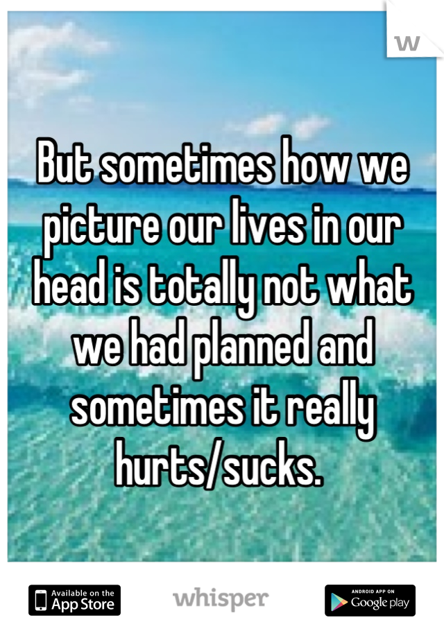 But sometimes how we picture our lives in our head is totally not what we had planned and sometimes it really hurts/sucks. 